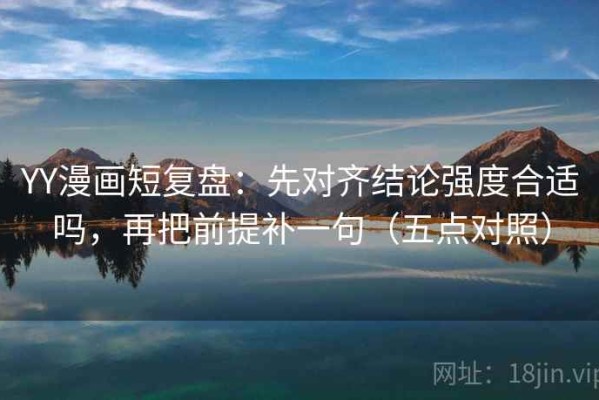 YY漫画短复盘：先对齐结论强度合适吗，再把前提补一句（五点对照）