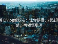 糖心Vlog像校准：让你读懂、标注清楚，再领悟更深