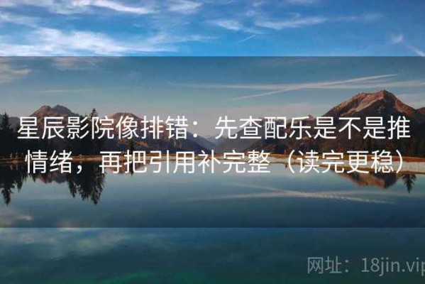 星辰影院像排错：先查配乐是不是推情绪，再把引用补完整（读完更稳）