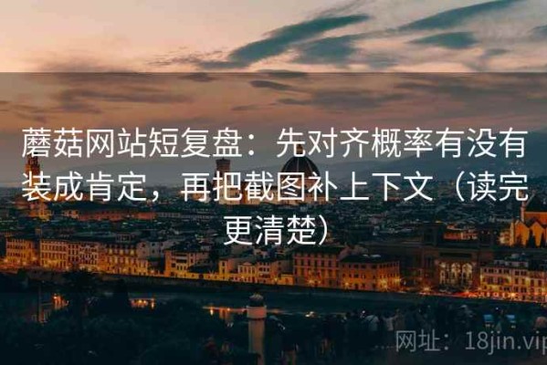 蘑菇网站短复盘：先对齐概率有没有装成肯定，再把截图补上下文（读完更清楚）