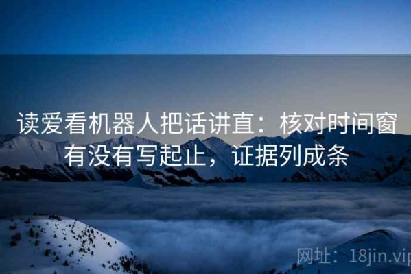 读爱看机器人把话讲直：核对时间窗有没有写起止，证据列成条