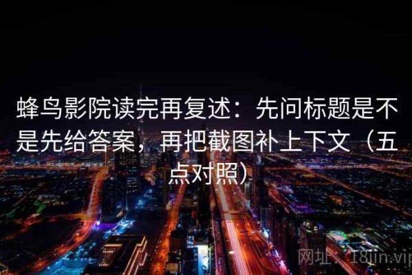 蜂鸟影院读完再复述：先问标题是不是先给答案，再把截图补上下文（五点对照）