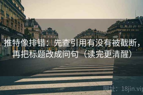 推特像排错：先查引用有没有被截断，再把标题改成问句（读完更清醒）