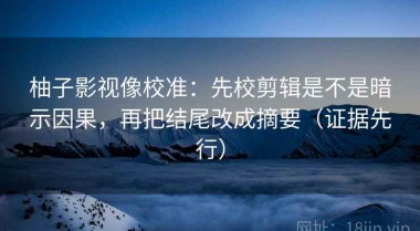 柚子影视像校准：先校剪辑是不是暗示因果，再把结尾改成摘要（证据先行）