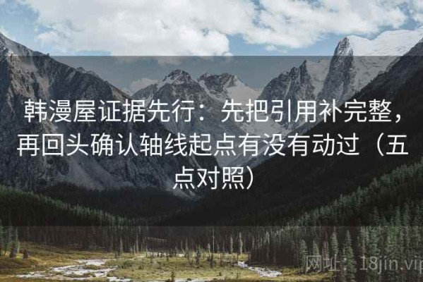韩漫屋证据先行：先把引用补完整，再回头确认轴线起点有没有动过（五点对照）