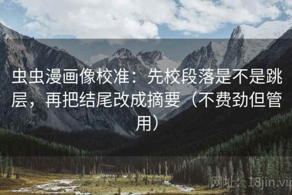虫虫漫画像校准：先校段落是不是跳层，再把结尾改成摘要（不费劲但管用）