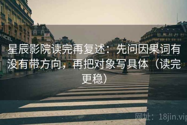 星辰影院读完再复述：先问因果词有没有带方向，再把对象写具体（读完更稳）