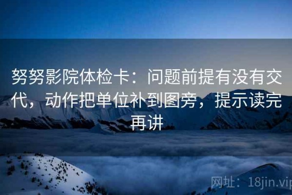 努努影院体检卡：问题前提有没有交代，动作把单位补到图旁，提示读完再讲