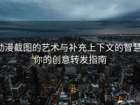 动漫截图的艺术与补充上下文的智慧：你的创意转发指南