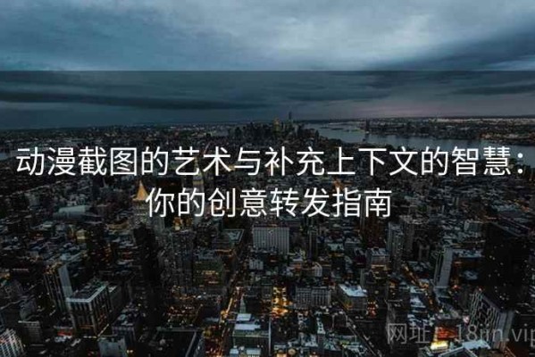 动漫截图的艺术与补充上下文的智慧：你的创意转发指南