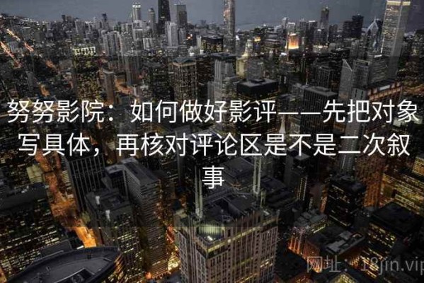 努努影院：如何做好影评——先把对象写具体，再核对评论区是不是二次叙事