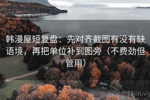 韩漫屋短复盘：先对齐截图有没有缺语境，再把单位补到图旁（不费劲但管用）