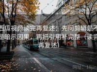 西瓜视频读完再复述：先问剪辑是不是暗示因果，再把引用补完整（读完再复述）