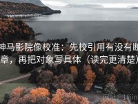 神马影院像校准：先校引用有没有断章，再把对象写具体（读完更清楚）