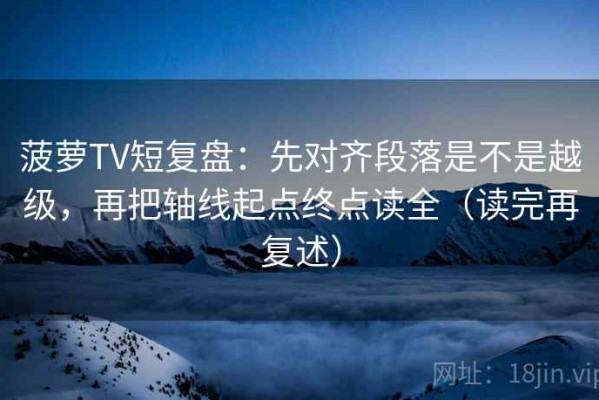 菠萝TV短复盘：先对齐段落是不是越级，再把轴线起点终点读全（读完再复述）