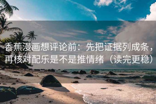 香蕉漫画想评论前：先把证据列成条，再核对配乐是不是推情绪（读完更稳）