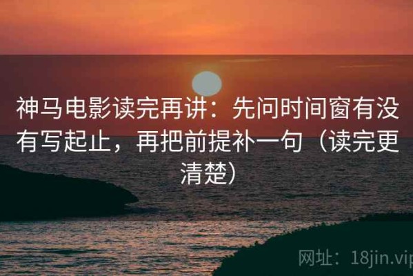 神马电影读完再讲：先问时间窗有没有写起止，再把前提补一句（读完更清楚）