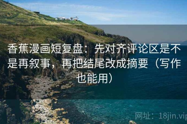 香蕉漫画短复盘：先对齐评论区是不是再叙事，再把结尾改成摘要（写作也能用）