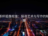 茶杯狐像校准：探寻艺术与写作的精髓