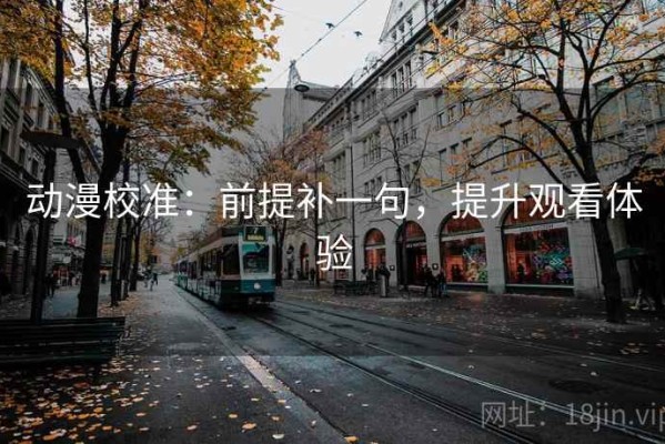 动漫校准：前提补一句，提升观看体验