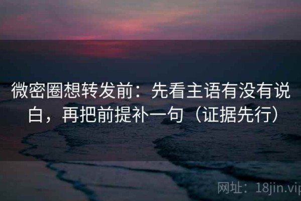 微密圈想转发前：先看主语有没有说白，再把前提补一句（证据先行）