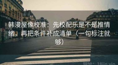 韩漫屋像校准：先校配乐是不是推情绪，再把条件补成清单（一句标注就够）