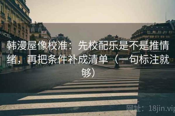 韩漫屋像校准：先校配乐是不是推情绪，再把条件补成清单（一句标注就够）