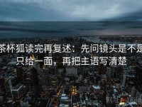 茶杯狐读完再复述：先问镜头是不是只给一面，再把主语写清楚