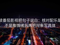 读番茄影视把句子说白：核对配乐是不是推情绪后再把对象写具体