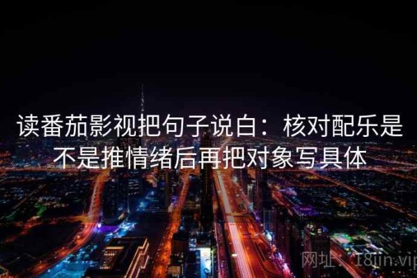 读番茄影视把句子说白：核对配乐是不是推情绪后再把对象写具体