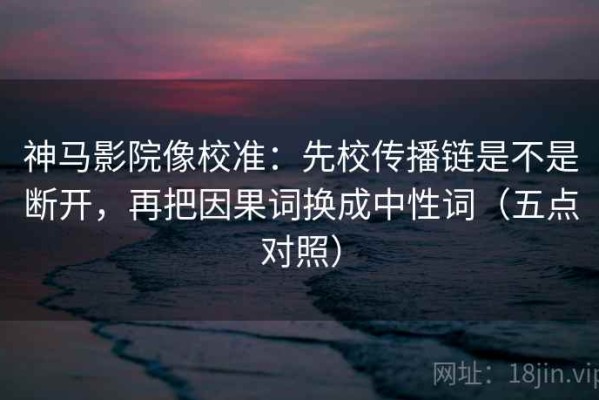 神马影院像校准：先校传播链是不是断开，再把因果词换成中性词（五点对照）