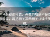 神马影视像排错：先查剪辑是不是暗示因果，再把相关写回相关（读完更稳）