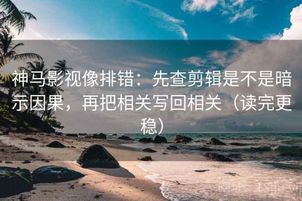 神马影视像排错：先查剪辑是不是暗示因果，再把相关写回相关（读完更稳）