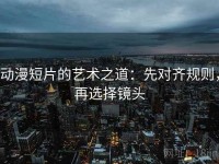 动漫短片的艺术之道：先对齐规则，再选择镜头