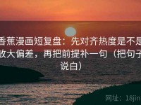 香蕉漫画短复盘：先对齐热度是不是放大偏差，再把前提补一句（把句子说白）