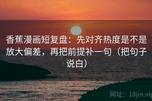 香蕉漫画短复盘：先对齐热度是不是放大偏差，再把前提补一句（把句子说白）