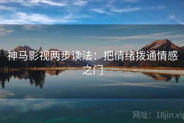 神马影视两步读法：把情绪拨通情感之门