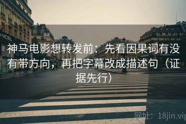 神马电影想转发前：先看因果词有没有带方向，再把字幕改成描述句（证据先行）