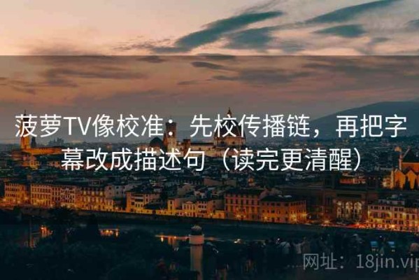 菠萝TV像校准：先校传播链，再把字幕改成描述句（读完更清醒）