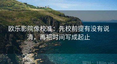 欧乐影院像校准：先校前提有没有说清，再把时间写成起止