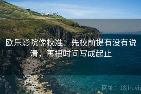 欧乐影院像校准：先校前提有没有说清，再把时间写成起止