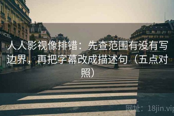 人人影视像排错：先查范围有没有写边界，再把字幕改成描述句（五点对照）