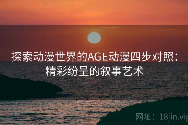探索动漫世界的AGE动漫四步对照：精彩纷呈的叙事艺术