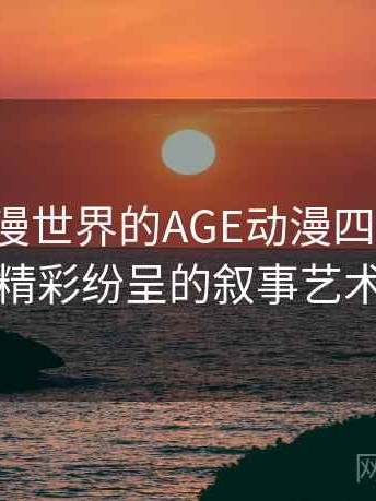 探索动漫世界的AGE动漫四步对照：精彩纷呈的叙事艺术