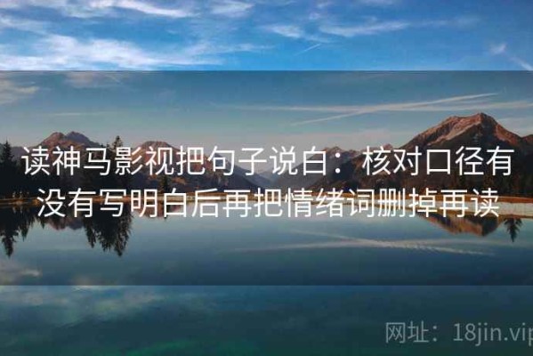 读神马影视把句子说白：核对口径有没有写明白后再把情绪词删掉再读