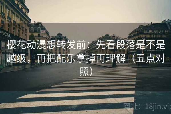 樱花动漫想转发前：先看段落是不是越级，再把配乐拿掉再理解（五点对照）