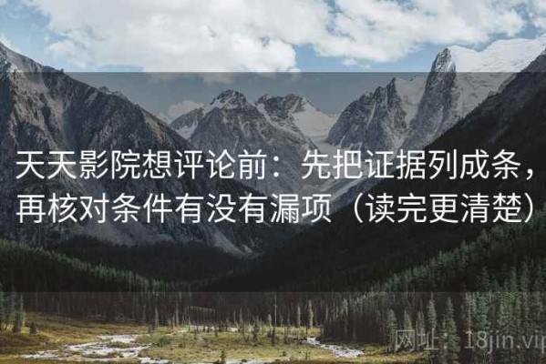 天天影院想评论前：先把证据列成条，再核对条件有没有漏项（读完更清楚）