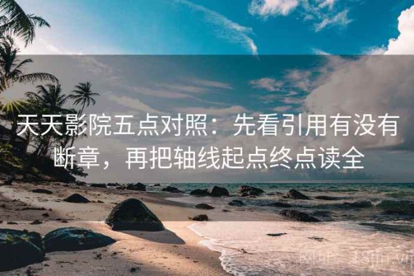 天天影院五点对照：先看引用有没有断章，再把轴线起点终点读全