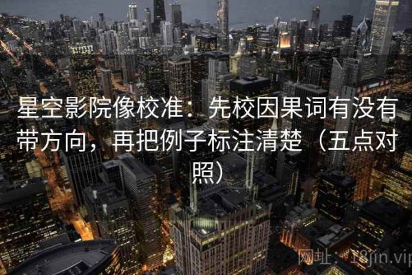 星空影院像校准：先校因果词有没有带方向，再把例子标注清楚（五点对照）