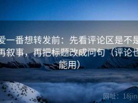 爱一番想转发前：先看评论区是不是再叙事，再把标题改成问句（评论也能用）